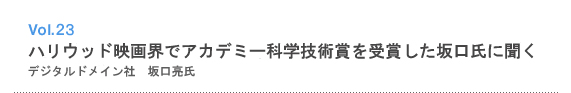 Vol.23 ハリウッド映画界でアカデミー科学技術賞を受賞した坂口氏にきく