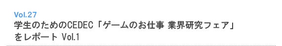 Vol.27 学生のためのCEDEC「ゲームのお仕事 業界研究フェア」をレポートVol.1