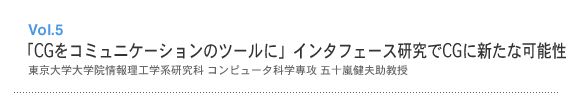 Vol.5 「CGをコミュニケーションのツールに」インタフェース研究でCGに新たな可能性