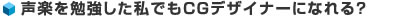 声楽を勉強した私でもCG デザイナーになれる？