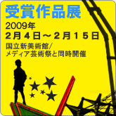 受賞作品展 2009年2月4日〜2月15日 国立新美術館にて メディア芸術祭と同時開催