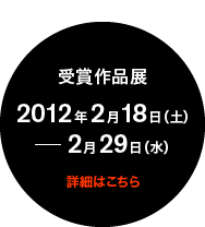 受賞作品展 2012年2月18日(土) - 2月29日(水)詳細はこちら