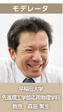 モデレータ 早稲田大学 先進理工学部応用物理学科 教授 森島 繁生