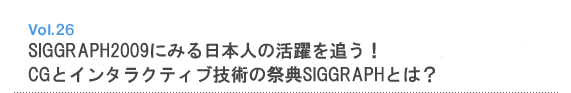 Vol.26　SIGGRAPH2009にみる日本人の活躍を追う！CGとインタラクティブ技術の祭典SIGGRAPHとは？