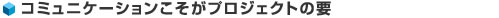 コミュニケーションこそがプロジェクトの要