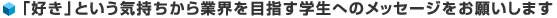 「好き」という気持ちから業界を目指す学生へのメッセージをお願いします