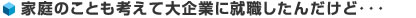 家庭のことも考えて大企業に就職したんだけど･･･