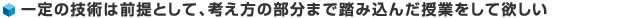 一定の技術は前提として、考え方の部分まで踏み込んだ授業をして欲しい