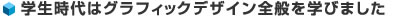 学生時代はグラフィックデザイン全般を学びました