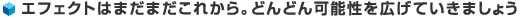 エフェクトはまだまだこれから。どんどん可能性を広げていきましょう