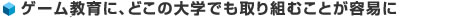 ゲーム教育に、どこの大学でも取り組むことが容易に