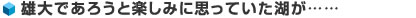 雄大であろうと楽しみに思っていた湖が……