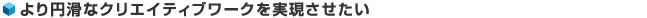 より円滑なクリエイティブワークを実現させたい