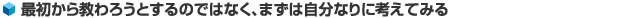 最初から教わろうとするのではなく、まずは自分なりに考えてみる