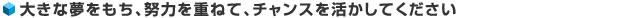 大きな夢をもち、努力を重ねて、チャンスを活かしてください