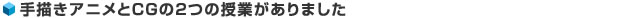 手描きアニメとCGの2つの授業がありました