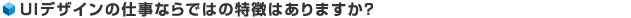 UIデザインの仕事ならではの特徴はありますか？