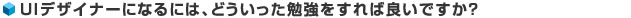 UIデザイナーになるには、どういった勉強をすれば良いですか？