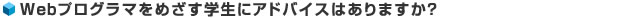 Webプログラマをめざす学生にアドバイスはありますか？