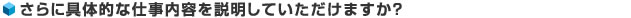 さらに具体的な仕事内容を説明していただけますか？