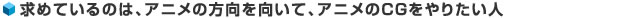 求めているのは、アニメの方向を向いて、アニメのCGをやりたい人