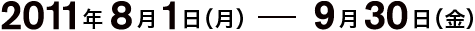2011年8月1日(月) ― 9月30日(金)