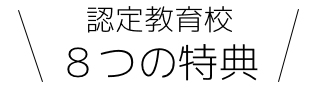 認定教育校　８つの特典